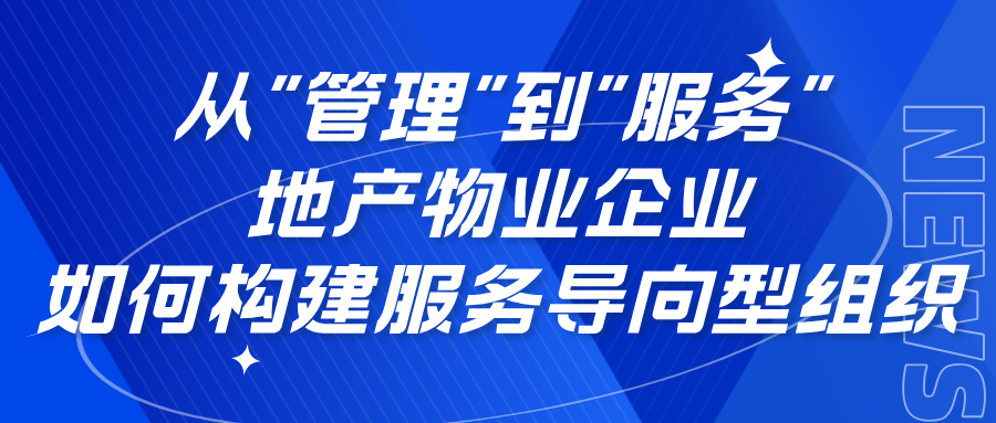 从"管理"到"服务":地产物业企业如何构建服务导向型组织